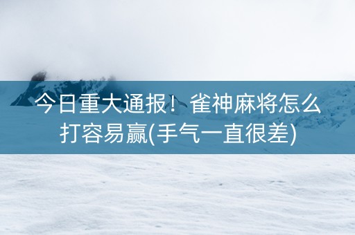 今日重大通报！雀神麻将怎么打容易赢(手气一直很差)