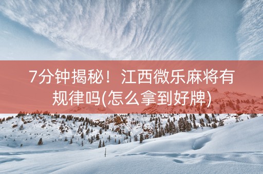 7分钟揭秘！江西微乐麻将有规律吗(怎么拿到好牌)
