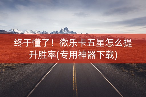 终于懂了！微乐卡五星怎么提升胜率(专用神器下载)