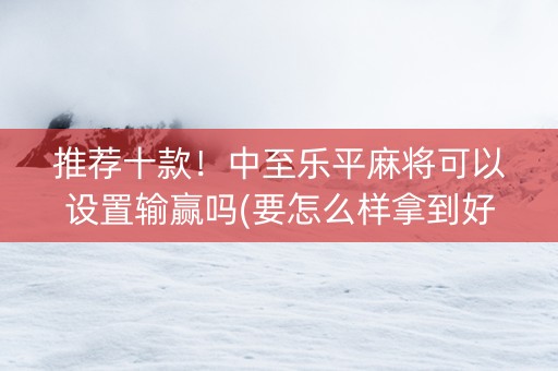 推荐十款！中至乐平麻将可以设置输赢吗(要怎么样拿到好牌)
