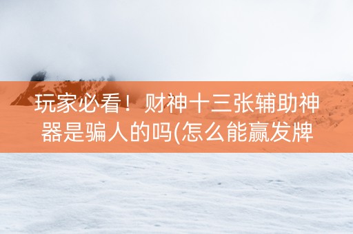 玩家必看！财神十三张辅助神器是骗人的吗(怎么能赢发牌规律)