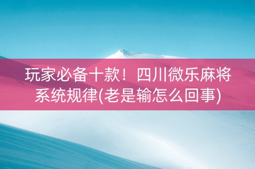 玩家必备十款！四川微乐麻将系统规律(老是输怎么回事)