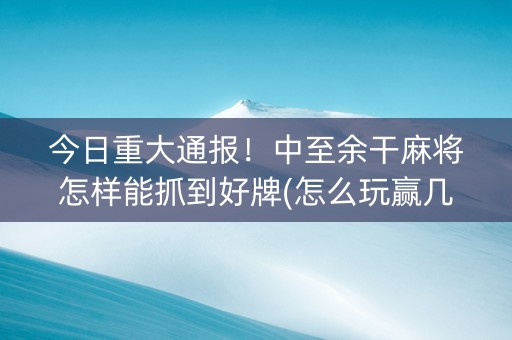 今日重大通报！中至余干麻将怎样能抓到好牌(怎么玩赢几率大)
