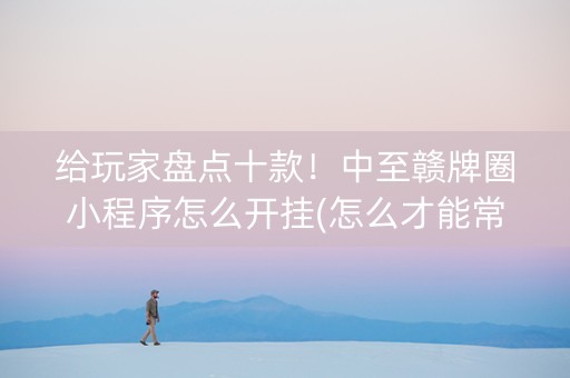 给玩家盘点十款！中至赣牌圈小程序怎么开挂(怎么才能常赢)