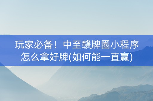 玩家必备！中至赣牌圈小程序怎么拿好牌(如何能一直赢)