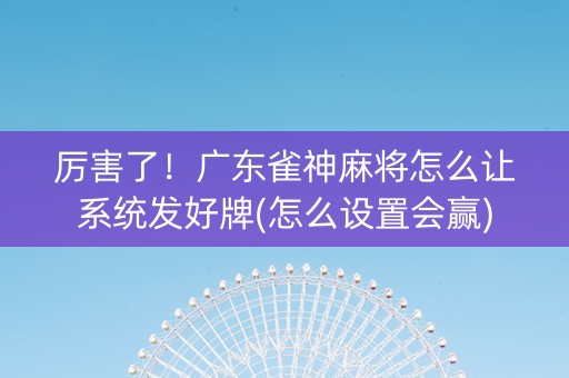 厉害了！广东雀神麻将怎么让系统发好牌(怎么设置会赢)