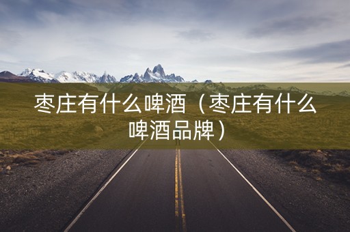 枣庄有什么啤酒（枣庄有什么啤酒品牌）