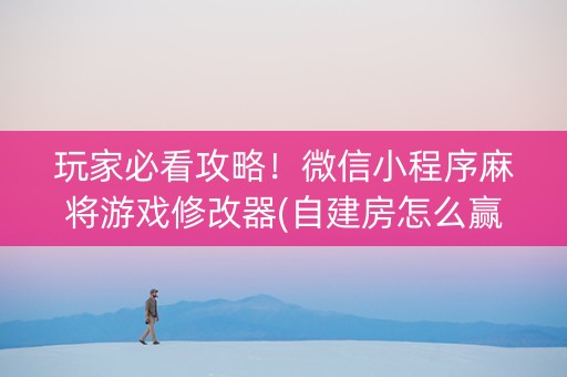 玩家必看攻略！微信小程序麻将游戏修改器(自建房怎么赢)