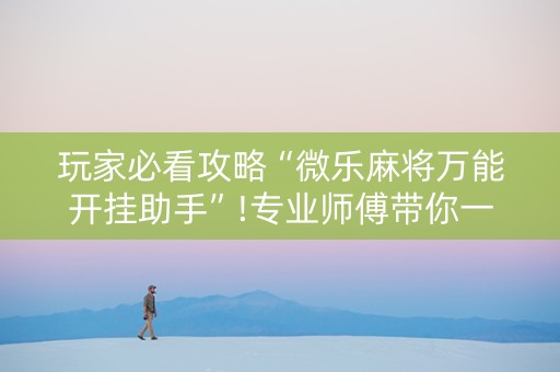 玩家必看攻略“微乐麻将万能开挂助手”!专业师傅带你一起了解（详细教程）-知乎