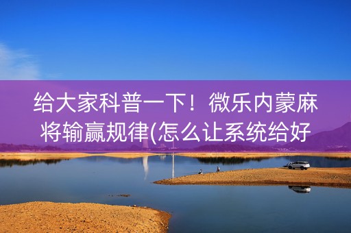 给大家科普一下！微乐内蒙麻将输赢规律(怎么让系统给好牌)