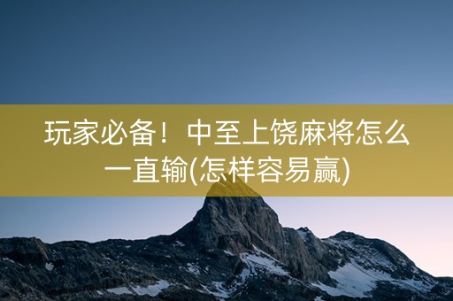 玩家必备！中至上饶麻将怎么一直输(怎样容易赢)