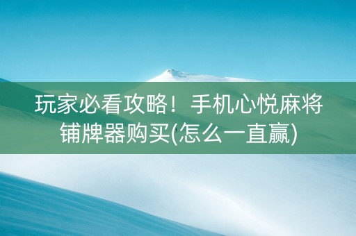 玩家必看攻略！手机心悦麻将铺牌器购买(怎么一直赢)