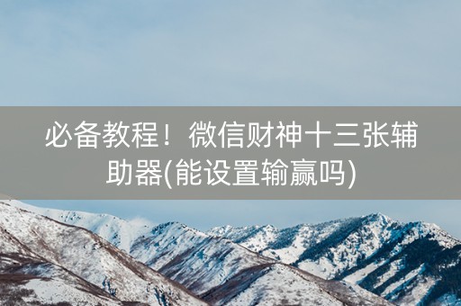 必备教程！微信财神十三张辅助器(能设置输赢吗)