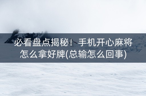 必看盘点揭秘！手机开心麻将怎么拿好牌(总输怎么回事)