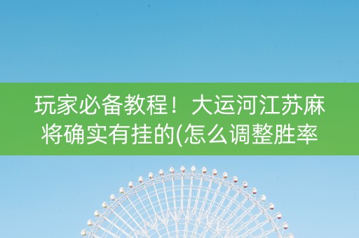 玩家必备教程！大运河江苏麻将确实有挂的(怎么调整胜率)