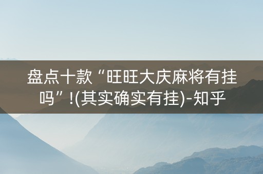 盘点十款“旺旺大庆麻将有挂吗”!(其实确实有挂)-知乎