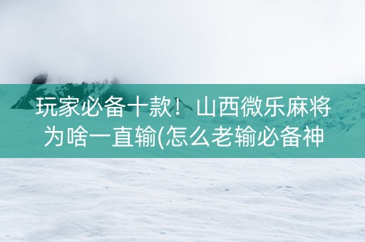 玩家必备十款！山西微乐麻将为啥一直输(怎么老输必备神器)
