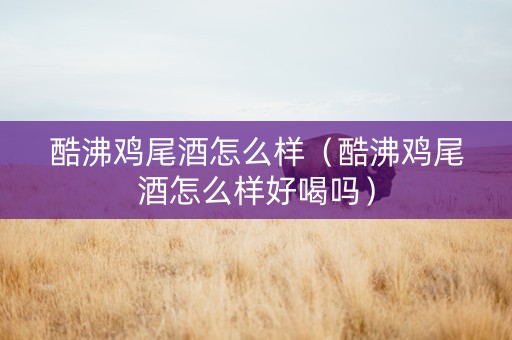 酷沸鸡尾酒怎么样（酷沸鸡尾酒怎么样好喝吗）