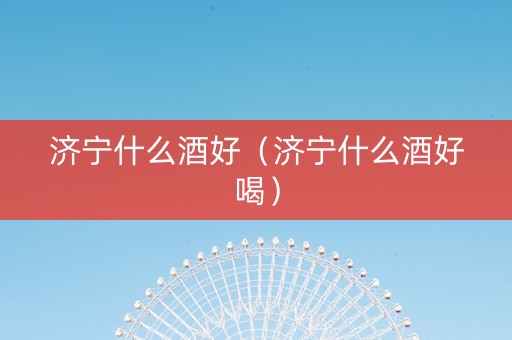 详细阅读:济宁什么酒好(济宁什么酒好喝) 济宁什么酒好(济宁什么酒好喝)