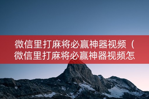 微信里打麻将必赢神器视频（微信里打麻将必赢神器视频怎么弄）