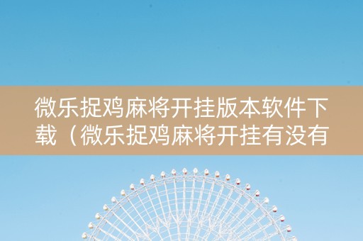 微乐捉鸡麻将开挂版本软件下载（微乐捉鸡麻将开挂有没有人被发了钱不给软件）