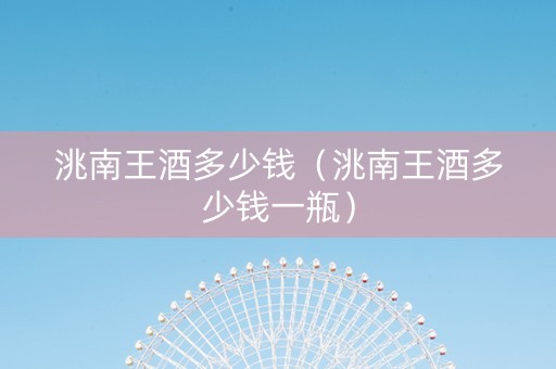 洮南王酒多少钱（洮南王酒多少钱一瓶）