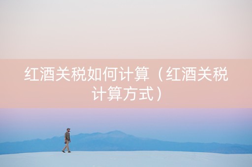 红酒关税如何计算（红酒关税计算方式）