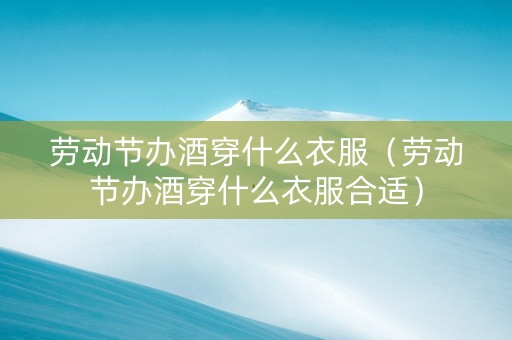 劳动节办酒穿什么衣服（劳动节办酒穿什么衣服合适）