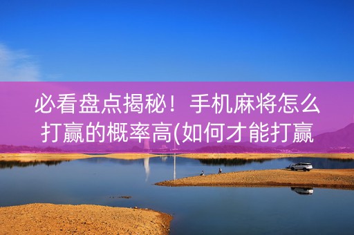 必看盘点揭秘！手机麻将怎么打赢的概率高(如何才能打赢)