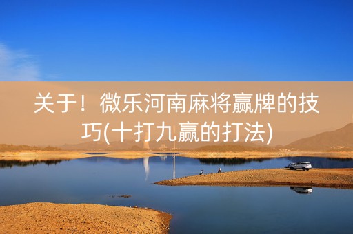 关于！微乐河南麻将赢牌的技巧(十打九赢的打法)