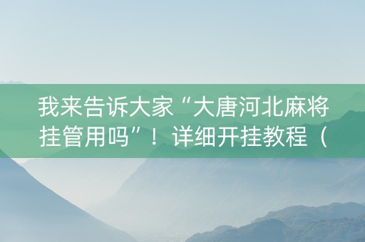 我来告诉大家“大唐河北麻将挂管用吗”！详细开挂教程（确实真的有挂)-知乎