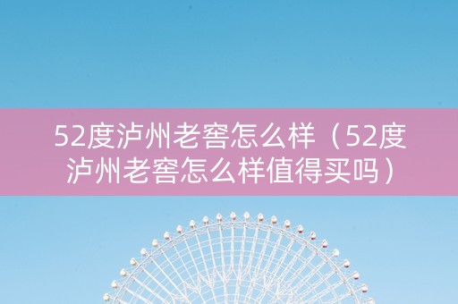 52度泸州老窖怎么样（52度泸州老窖怎么样值得买吗）