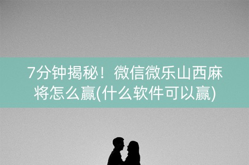 7分钟揭秘！微信微乐山西麻将怎么赢(什么软件可以赢)