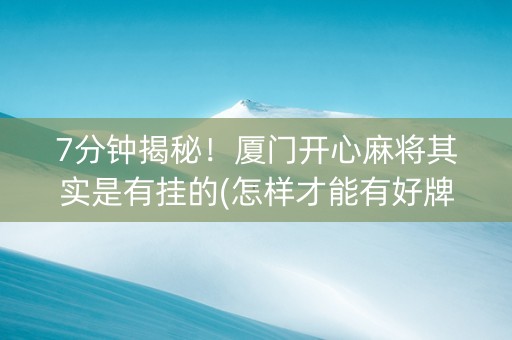7分钟揭秘！厦门开心麻将其实是有挂的(怎样才能有好牌)