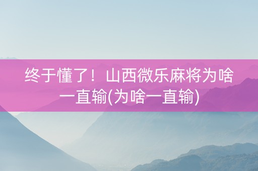 终于懂了！山西微乐麻将为啥一直输(为啥一直输)