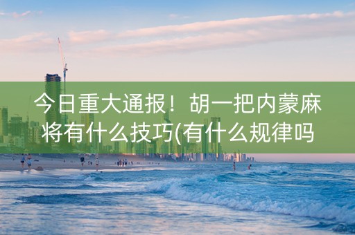 今日重大通报！胡一把内蒙麻将有什么技巧(有什么规律吗)