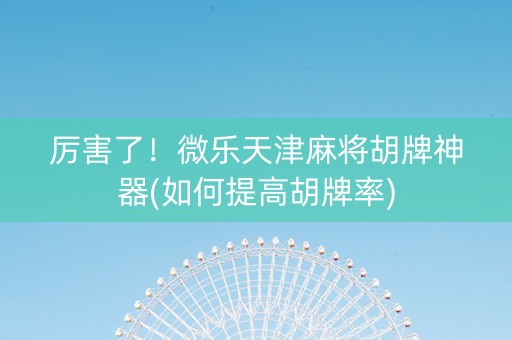 厉害了！微乐天津麻将胡牌神器(如何提高胡牌率)