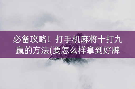 必备攻略！打手机麻将十打九赢的方法(要怎么样拿到好牌)
