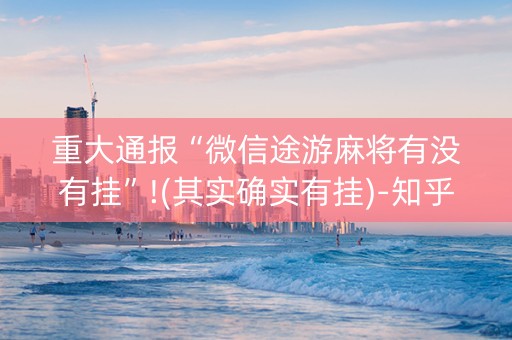 重大通报“微信途游麻将有没有挂”!(其实确实有挂)-知乎