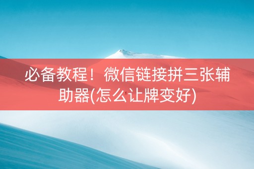 必备教程！微信链接拼三张辅助器(怎么让牌变好)