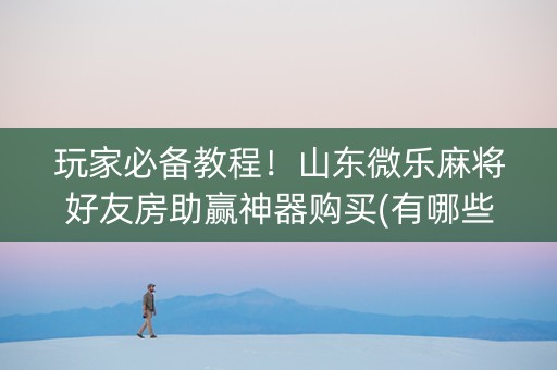 玩家必备教程！山东微乐麻将好友房助赢神器购买(有哪些猫腻)