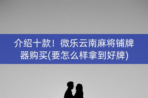 介绍十款！微乐云南麻将铺牌器购买(要怎么样拿到好牌)