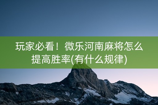 玩家必看！微乐河南麻将怎么提高胜率(有什么规律)