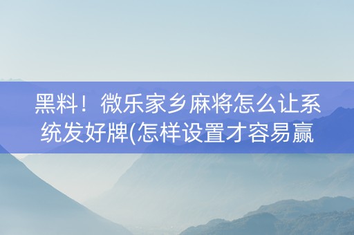黑料！微乐家乡麻将怎么让系统发好牌(怎样设置才容易赢)