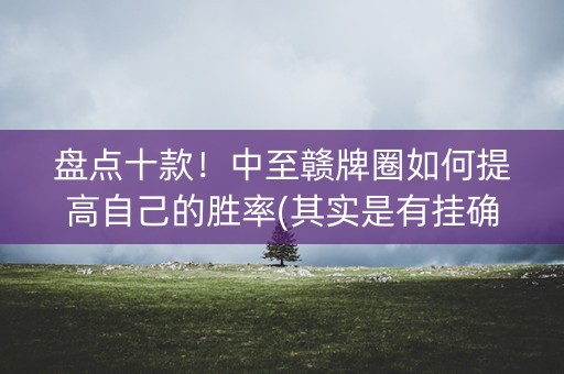 盘点十款！中至赣牌圈如何提高自己的胜率(其实是有挂确实有挂)
