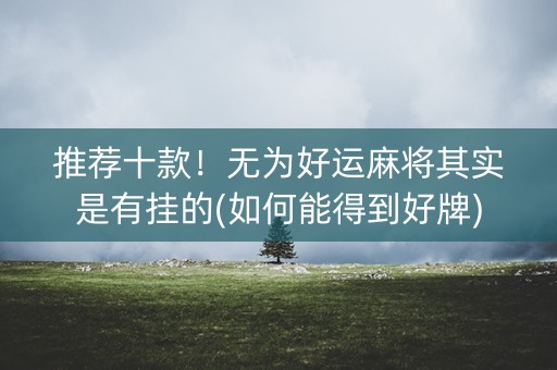 推荐十款！无为好运麻将其实是有挂的(如何能得到好牌)