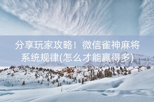 分享玩家攻略！微信雀神麻将系统规律(怎么才能赢得多)