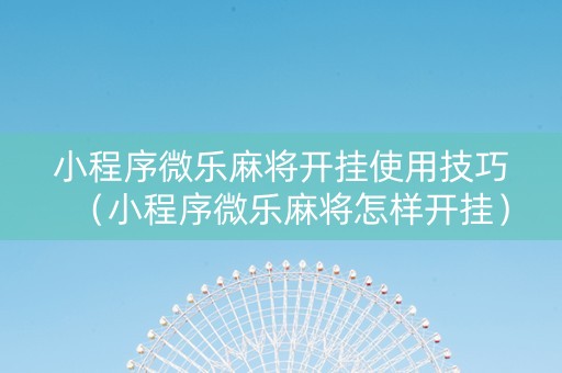 小程序微乐麻将开挂使用技巧（小程序微乐麻将怎样开挂）