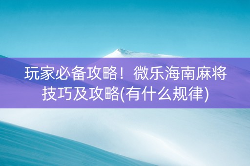 玩家必备攻略！微乐海南麻将技巧及攻略(有什么规律)