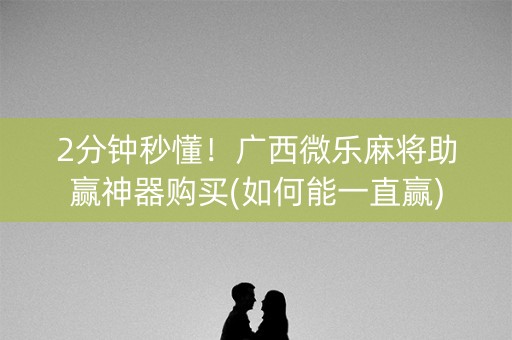 2分钟秒懂！广西微乐麻将助赢神器购买(如何能一直赢)